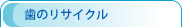 歯のリサイクル